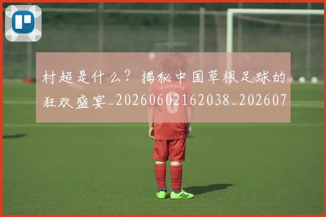 村超是什么？揭秘中国草根足球的狂欢盛宴_20260602162038_20260707022418_20260731175438