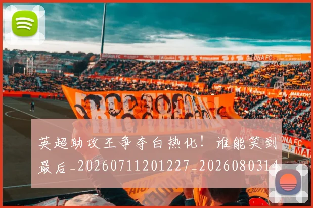 英超助攻王争夺白热化！谁能笑到最后_20260711201227_20260803144804