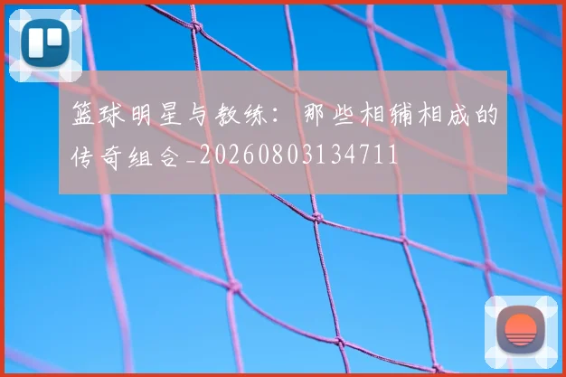 篮球明星与教练：那些相辅相成的传奇组合_20260803134711