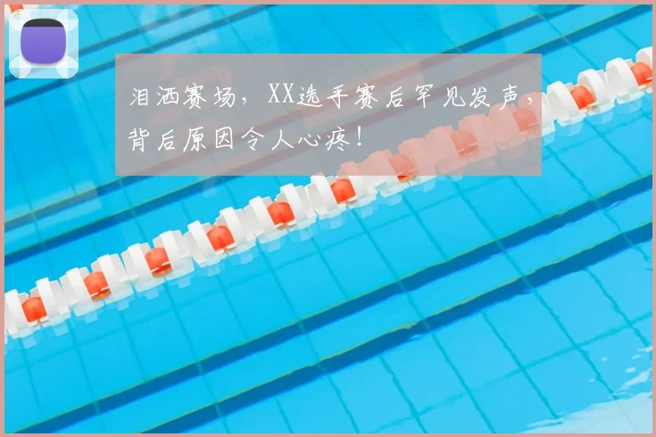 泪洒赛场，XX选手赛后罕见发声，背后原因令人心疼！