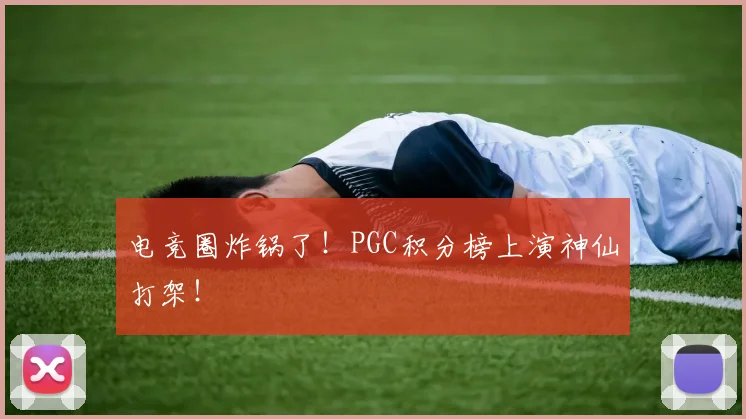 电竞圈炸锅了！PGC积分榜上演神仙打架！