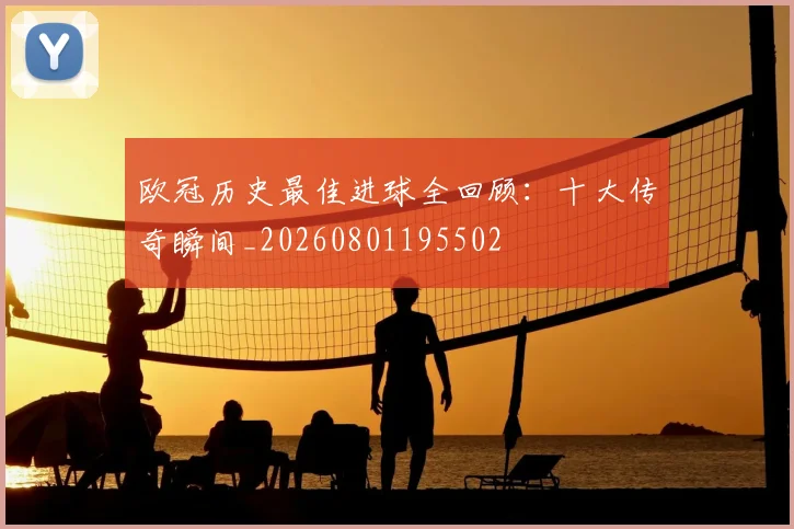 欧冠历史最佳进球全回顾:十大传奇瞬间_20260801195502