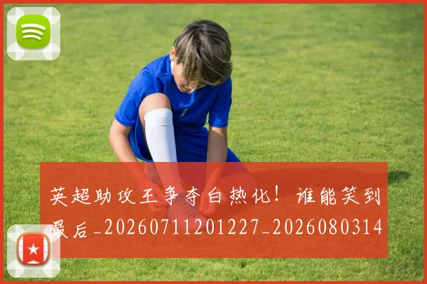 英超助攻王争夺白热化！谁能笑到最后_20260711201227_20260803144804