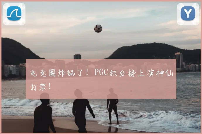 电竞圈炸锅了！PGC积分榜上演神仙打架！