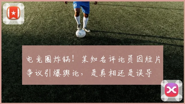 电竞圈炸锅!某知名评论员因短片争议引爆舆论,是真相还是误导