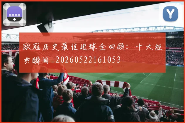 欧冠历史最佳进球全回顾：十大经典瞬间_20260522161053